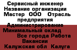 Сервисный инженер › Название организации ­ Мастер, ООО › Отрасль предприятия ­ Администрирование › Минимальный оклад ­ 120 000 - Все города Работа » Вакансии   . Калужская обл.,Калуга г.